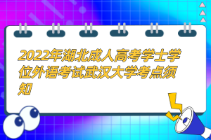 2022年湖北成人高考学士学位外语考试武汉大学考点须知