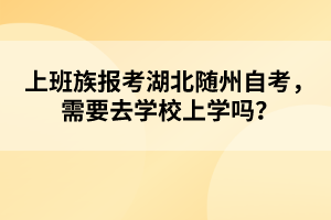 上班族报考湖北随州自考，需要去学校上学吗？