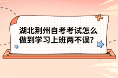 湖北荆州自考考试怎么做到学习上班两不误？