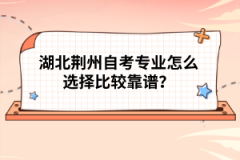 湖北荆州自考专业怎么选择比较靠谱？