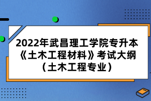 2022年武昌理工学院专升本《土木工程材料》考试大纲（土木工程专业）