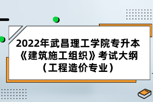 2022年武昌理工学院专升本《建筑施工组织》考试大纲（工程造价专业）