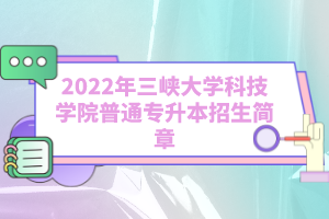 2022年三峡大学科技学院普通专升本招生简章