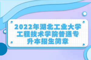 2022年湖北工业大学工程技术学院普通专升本招生简章