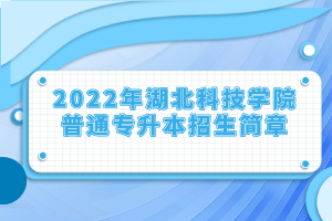 2022年湖北科技学院普通专升本招生简章