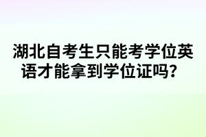 湖北自考生只能考学位英语才能拿到学位证吗？