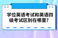 学位英语考试和英语四级考试区别在哪里？