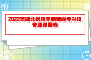 2022年湖北科技学院普通专升本专业对照表