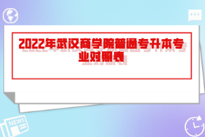 2022年武汉商学院普通专升本专业对照表