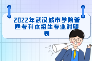 2022年武汉城市学院普通专升本招生专业对照表