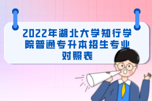 2022年湖北大学知行学院普通专升本招生专业对照表