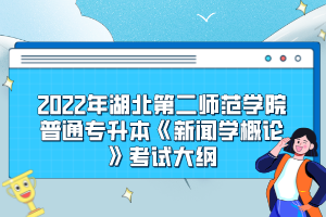 2022年湖北第二师范学院普通专升本《新闻学概论》考试大纲