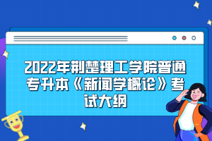 2022年荆楚理工学院普通专升本《新闻学概论》考试大纲