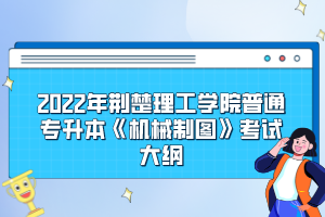 2022年荆楚理工学院普通专升本《机械制图》考试大纲