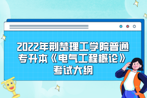 2022年荆楚理工学院普通专升本《电气工程概论》考试大纲