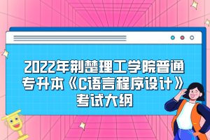 2022年荆楚理工学院普通专升本《C语言程序设计》考试大纲