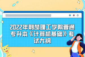 2022年荆楚理工学院普通专升本《计算机基础》考试大纲