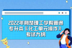 2022年荆楚理工学院普通专升本《化工单元操作》考试大纲