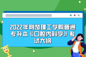 2022年荆楚理工学院普通专升本《口腔内科学》考试大纲