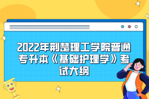 2022年荆楚理工学院普通专升本《基础护理学》考试大纲