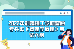 2022年荆楚理工学院普通专升本《管理学原理》考试大纲