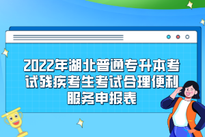 2022年湖北普通专升本考试残疾考生考试合理便利服务申报表