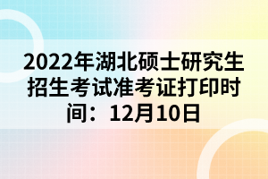 2022年湖北硕士研究生招生考试准考证打印时间：12月10日