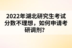 2022年湖北研究生考试分数不理想，如何申请考研调剂？