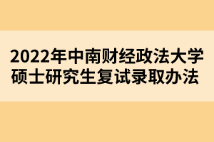 2022年中南财经政法大学硕士研究生复试录取办法 