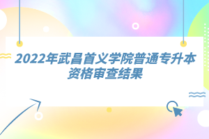 2022年武昌首义学院普通专升本资格审查结果