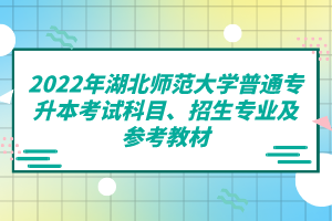 2022年湖北师范大学普通专升本考试科目、招生专业及参考教材