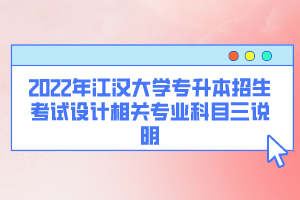 2022年江汉大学专升本招生考试设计相关专业科目三说明