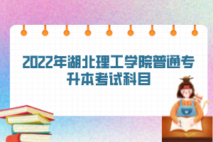 2022年湖北理工学院普通专升本考试科目