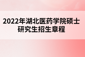 2022年湖北医药学院硕士研究生招生章程