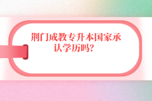 荆门成教专升本国家承认学历吗？