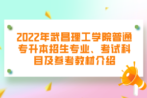 2022年武昌理工学院普通专升本招生专业、考试科目及参考教材介绍