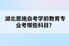 湖北恩施自考学前教育专业考哪些科目？