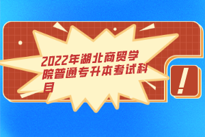 2022年湖北商贸学院普通专升本考试科目