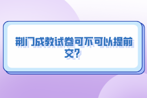 荆门成教试卷可不可以提前交？