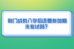 荆门成教入学后还要参加期末考试吗？