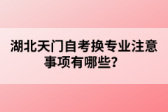 湖北天门自考换专业注意事项有哪些？