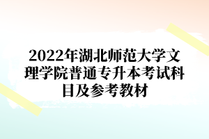 2022年湖北师范大学文理学院普通专升本考试科目及参考教材