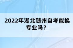 2022年湖北随州自考能换专业吗？