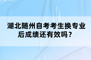 湖北随州自考考生换专业后成绩还有效吗？