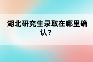 湖北研究生录取在哪里确认？