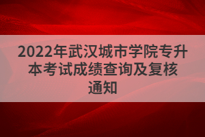 2022年武汉城市学院专升本考试成绩查询及复核通知