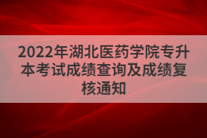 2022年湖北医药学院专升本考试成绩查询及成绩复核通知