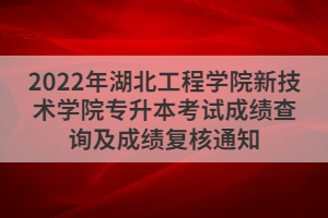 2022年湖北工程学院新技术学院专升本考试成绩查询及成绩复核通知