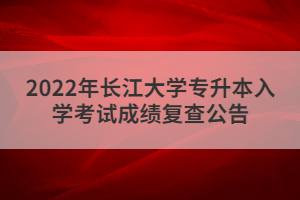 2022年长江大学专升本入学考试成绩复查公告