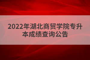 2022年湖北商贸学院专升本成绩查询?公告